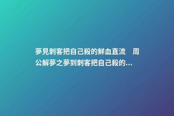 夢見刺客把自己殺的鮮血直流　周公解夢之夢到刺客把自己殺的鮮血